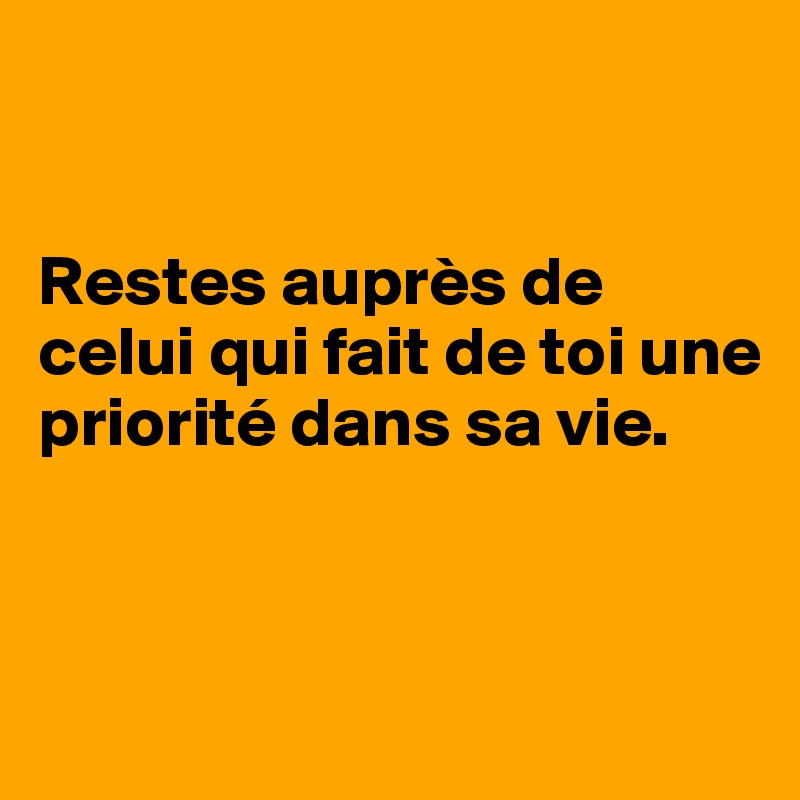 


Restes auprès de celui qui fait de toi une priorité dans sa vie. 



