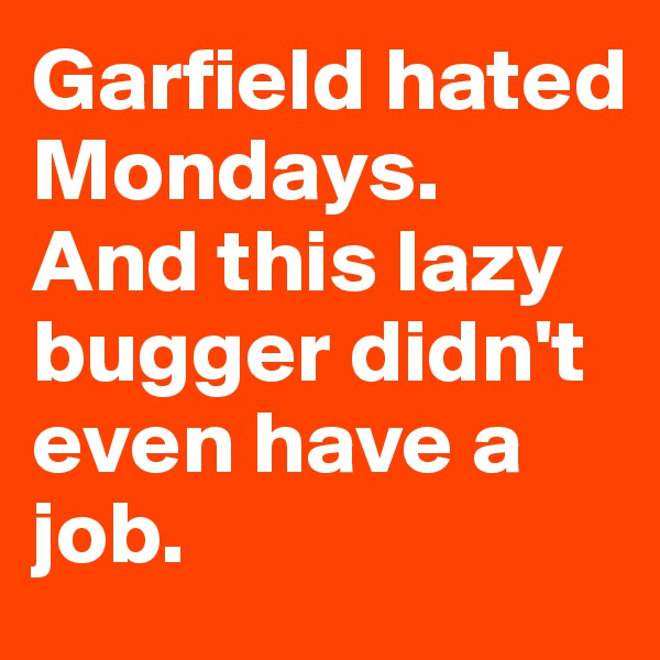 Garfield hated Mondays. 
And this lazy bugger didn't even have a job. 