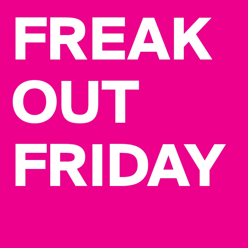 FREAK OUT FRIDAY