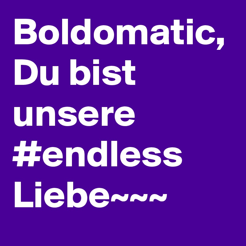 Boldomatic, Du bist unsere #endless Liebe~~~ 