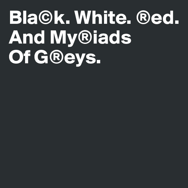 Bla©k. White. ®ed. And My®iads 
Of G®eys.




