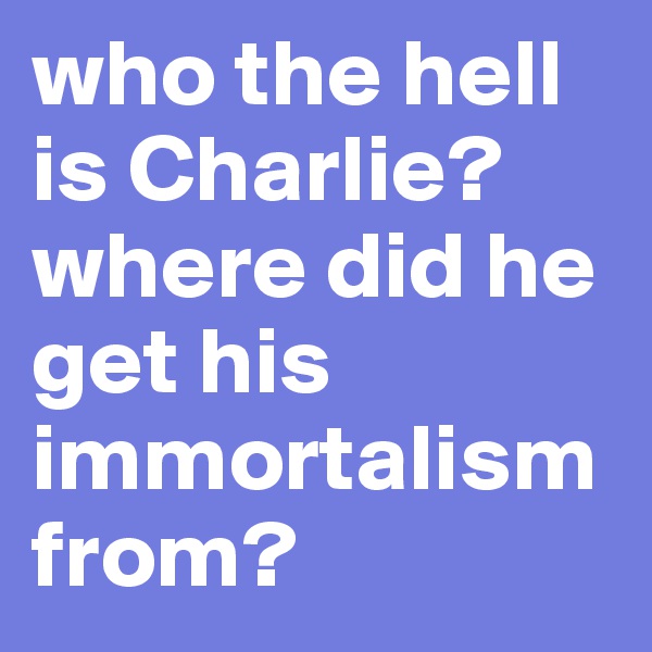 who the hell is Charlie? where did he get his immortalism from? 