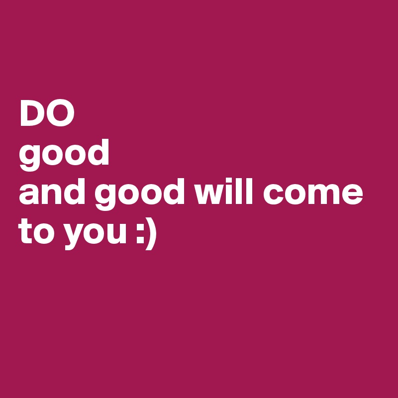 

DO 
good 
and good will come to you :)


