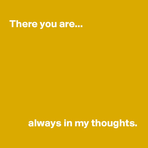 
 There you are...








          always in my thoughts.
