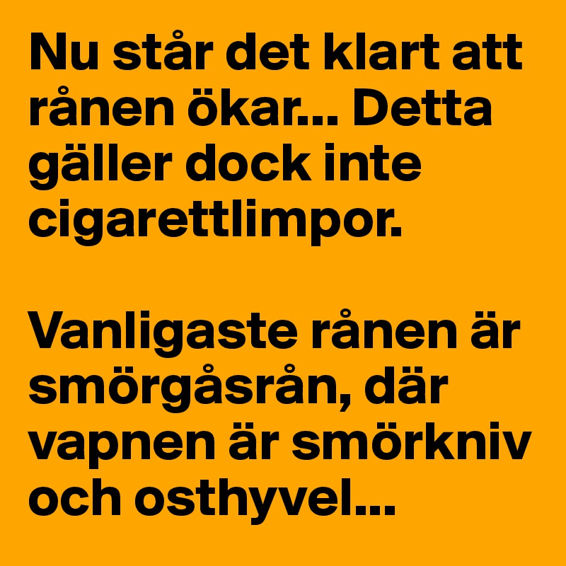 Nu står det klart att rånen ökar... Detta gäller dock inte cigarettlimpor. 

Vanligaste rånen är smörgåsrån, där vapnen är smörkniv och osthyvel...