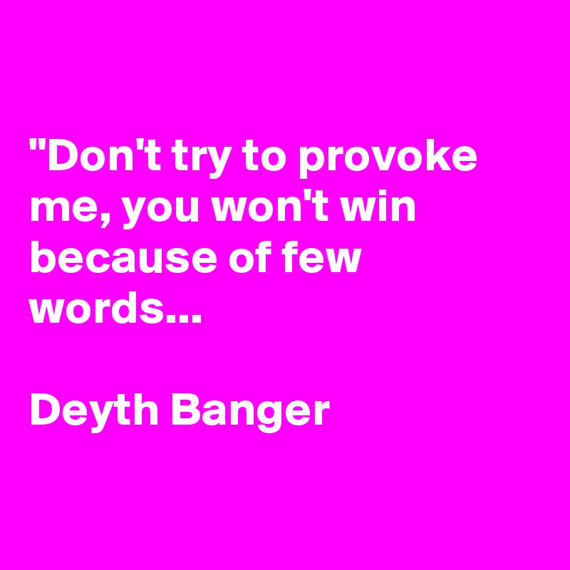 

"Don't try to provoke me, you won't win because of few words... 

Deyth Banger

