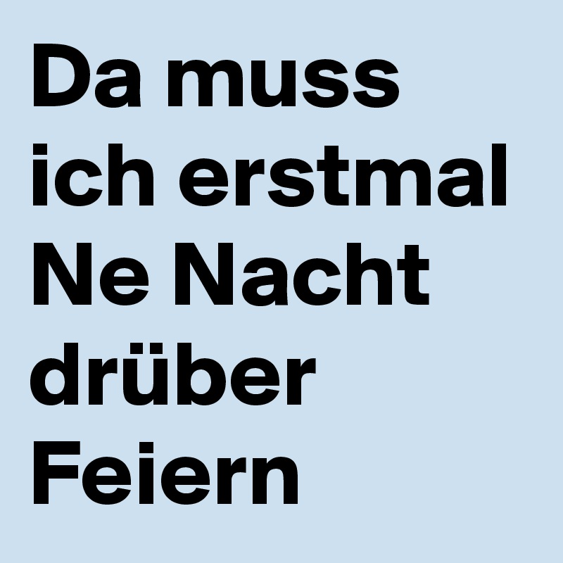 Da muss ich erstmal Ne Nacht drüber Feiern
