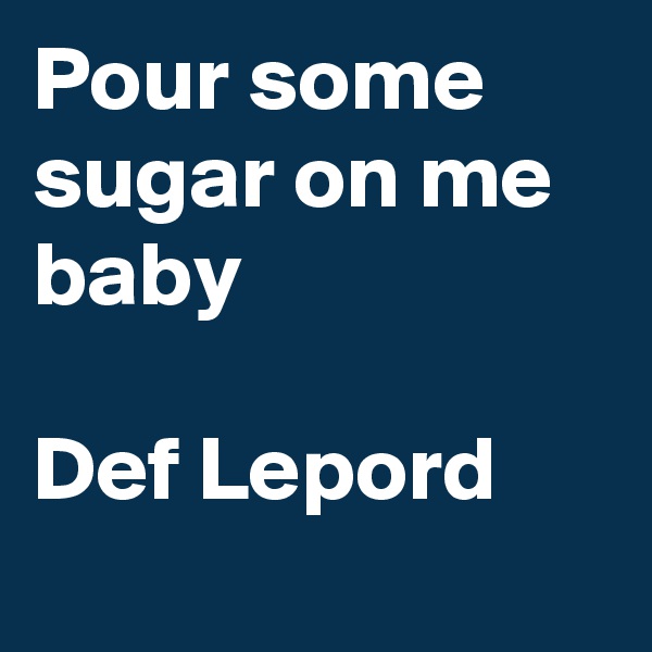 Pour some sugar on me baby

Def Lepord
