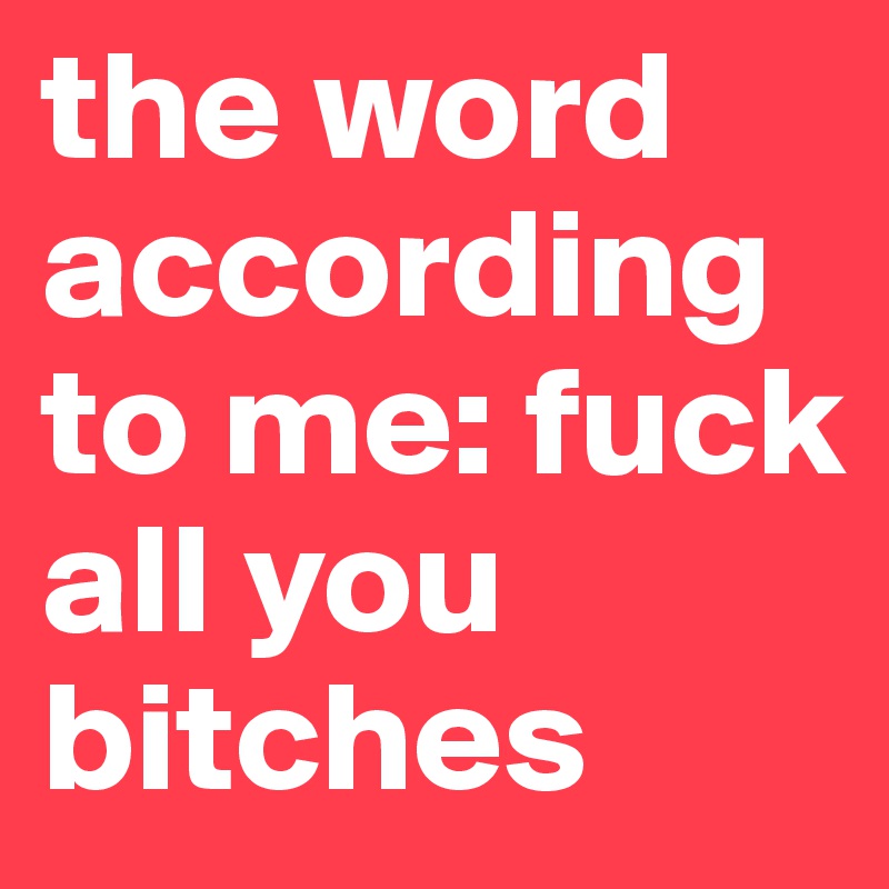 the word according to me: fuck all you bitches 