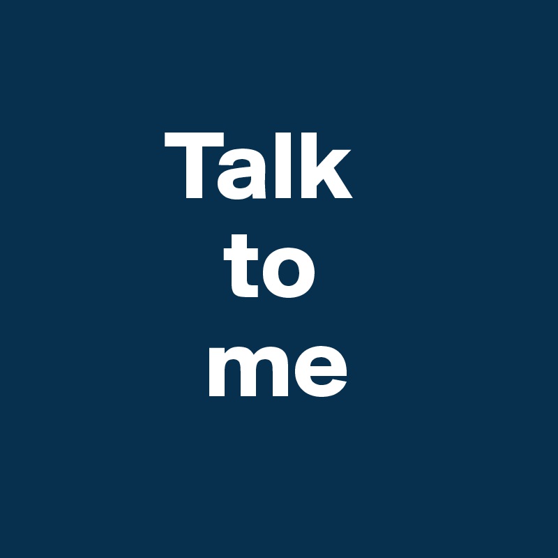 
       Talk
          to
         me
