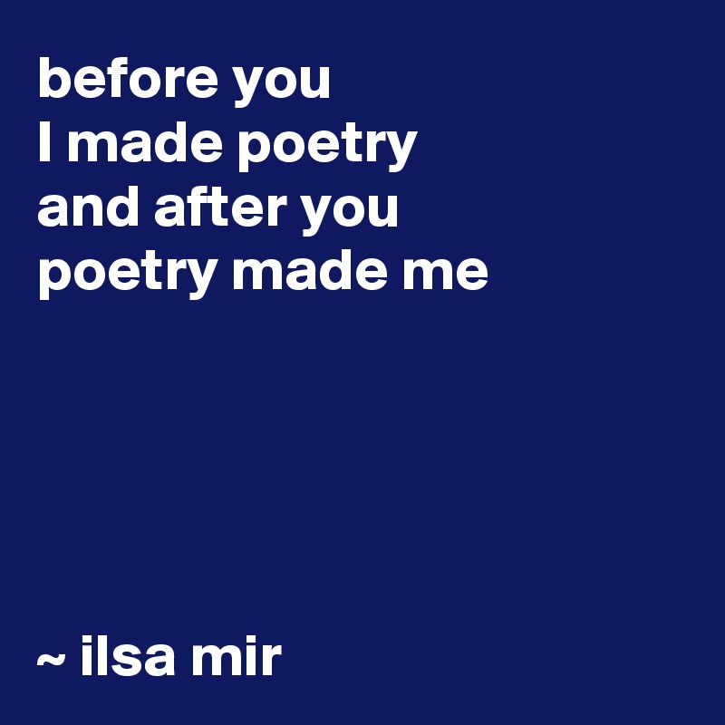before you 
I made poetry
and after you 
poetry made me 





~ ilsa mir