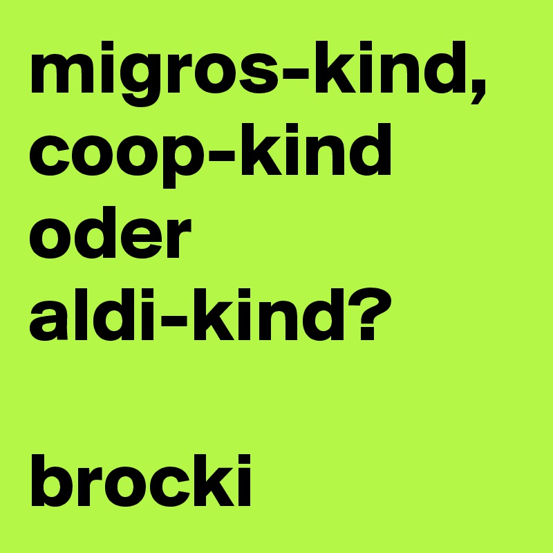 migros-kind,
coop-kind oder aldi-kind?

brocki