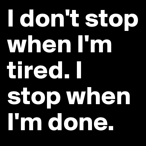 I don't stop when I'm tired. I stop when I'm done. 