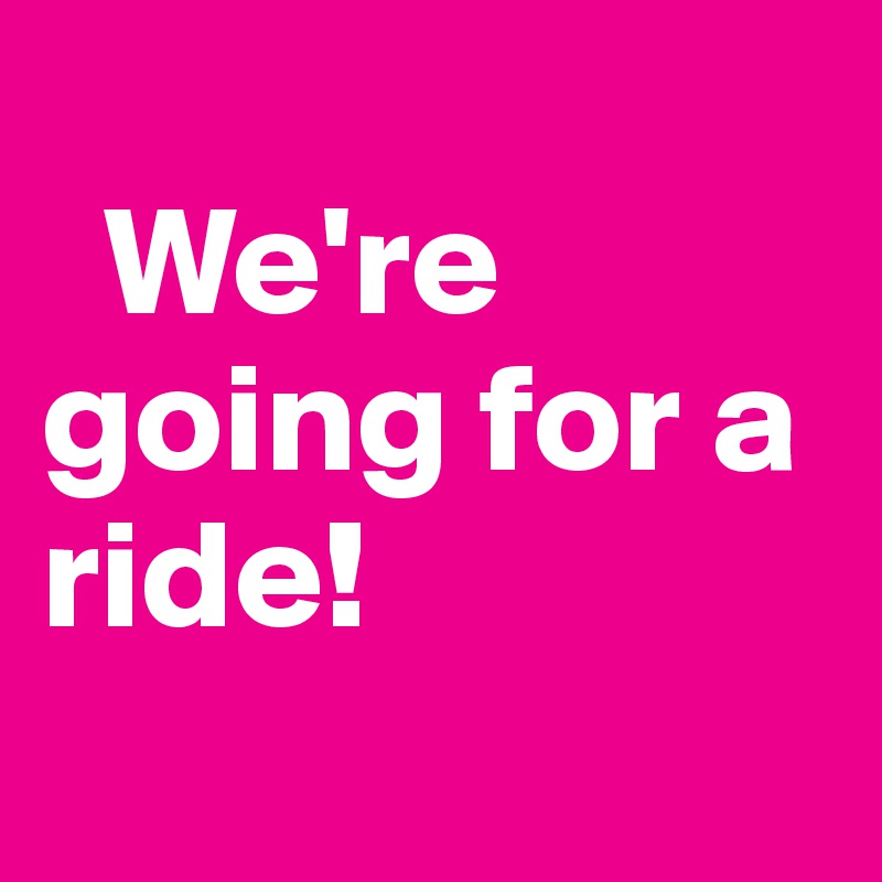 
  We're going for a ride!
