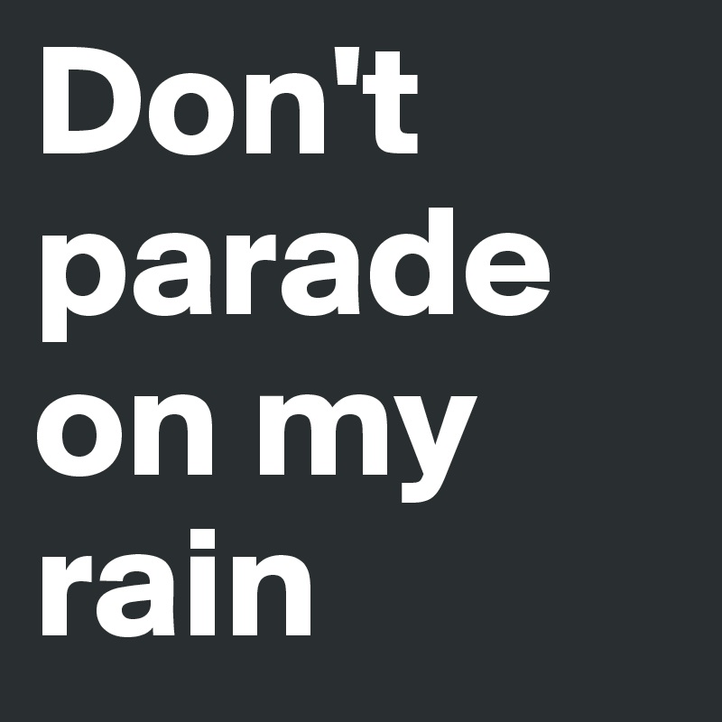 Don't parade on my rain 