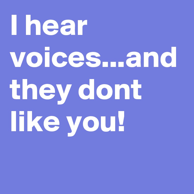I hear voices...and they dont like you! 