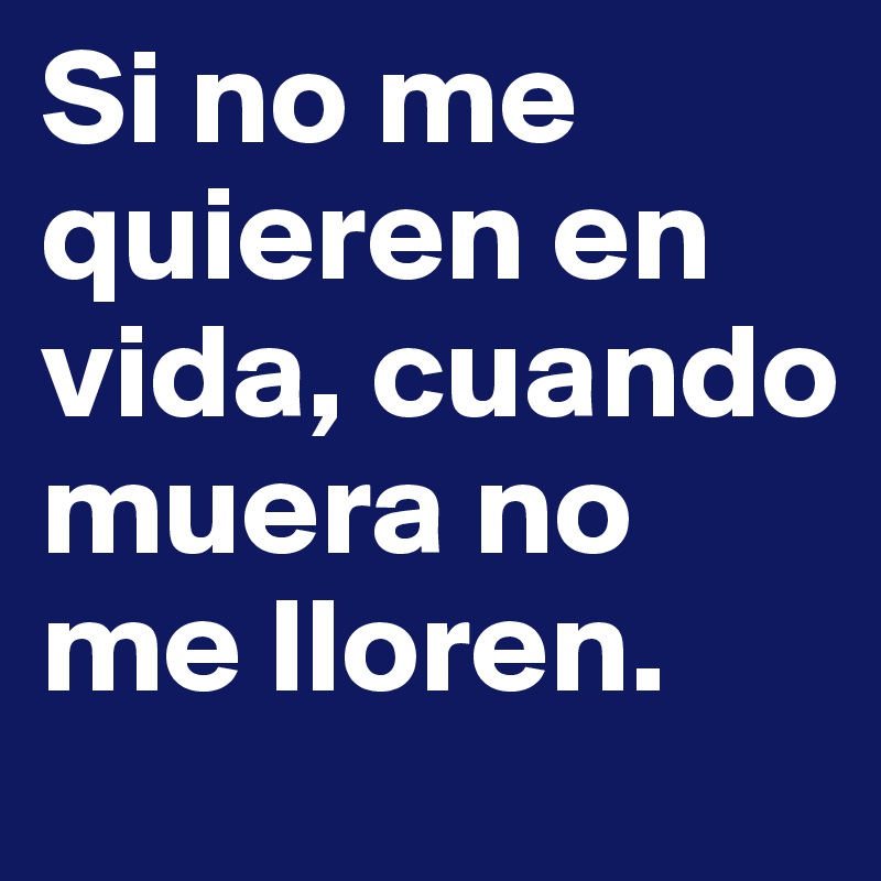 Si no me quieren en vida, cuando muera no me lloren. 