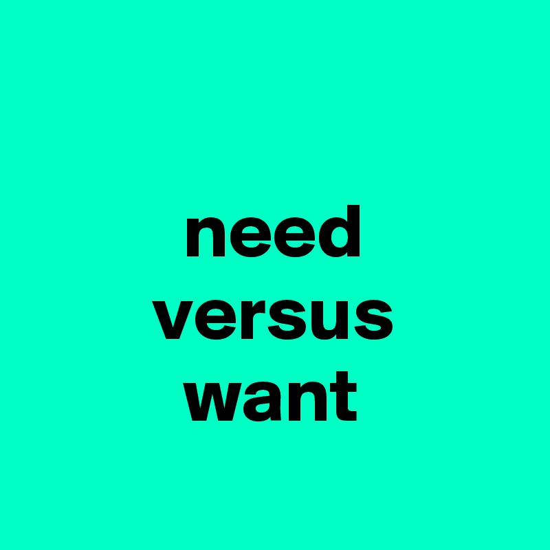 

          need
        versus
          want
