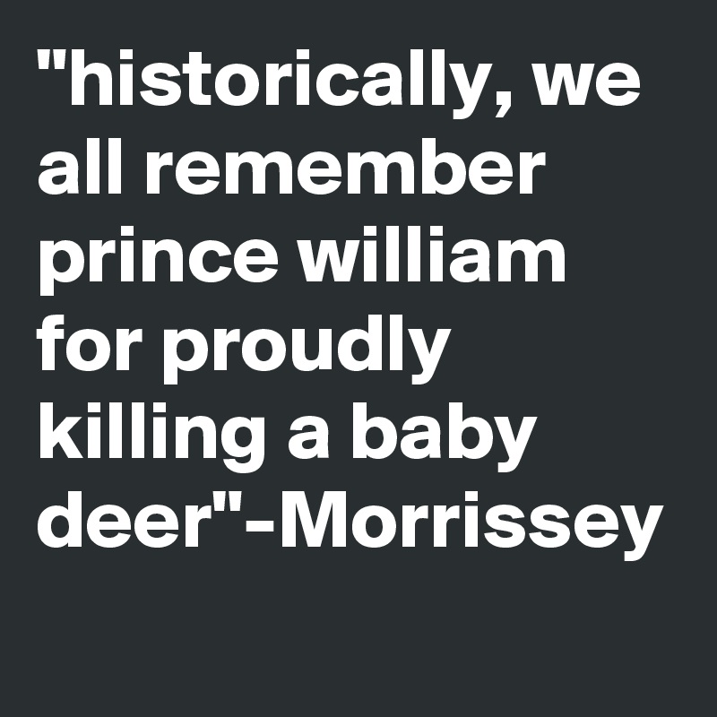 "historically, we all remember prince william for proudly killing a baby deer"-Morrissey