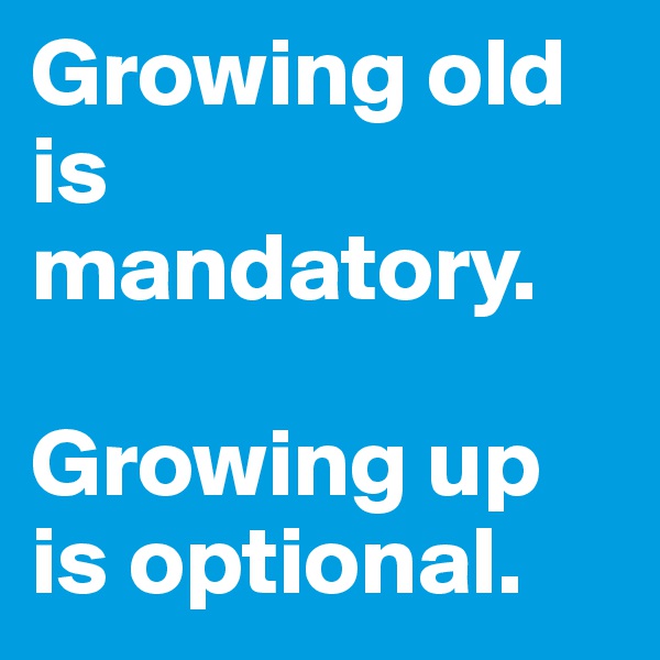 Growing old is mandatory. 

Growing up is optional.