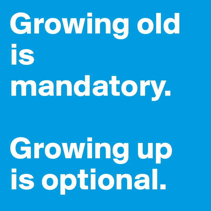 Growing old is mandatory. 

Growing up is optional.