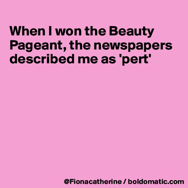 
When I won the Beauty 
Pageant, the newspapers
described me as 'pert'








