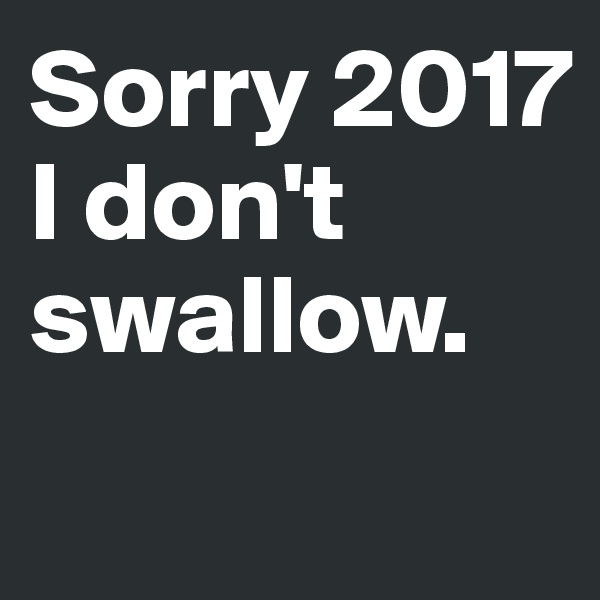 Sorry 2017 I don't swallow.
