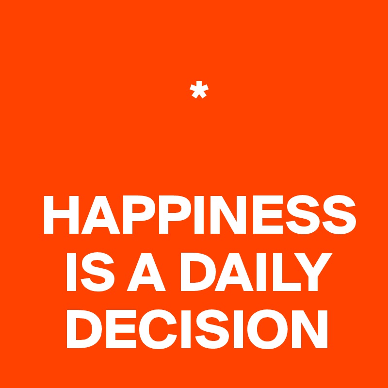 
               *

  HAPPINESS 
    IS A DAILY 
    DECISION