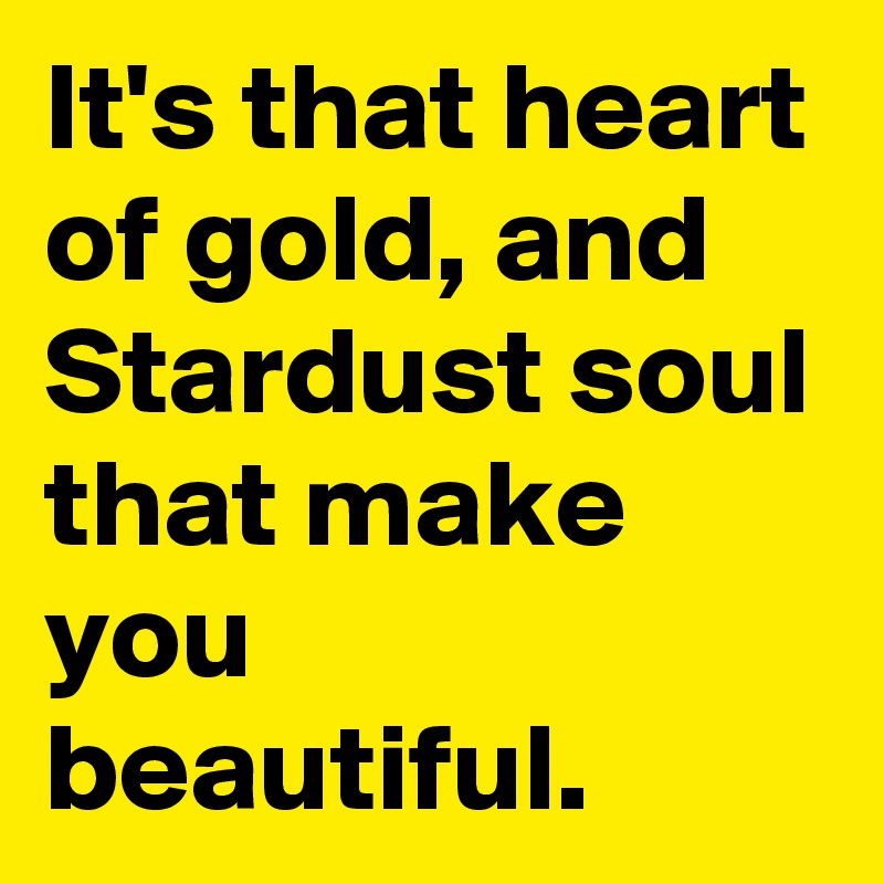 It's that heart of gold, and Stardust soul that make you beautiful.