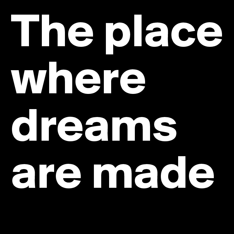 The place where dreams are made