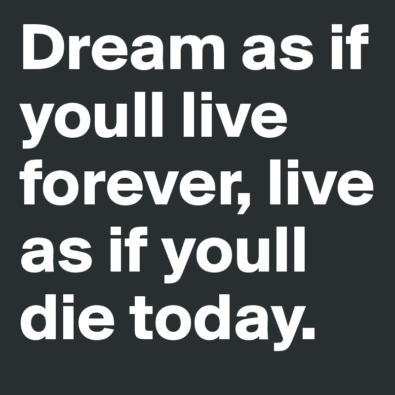 Dream as if youll live forever, live as if youll die today. 