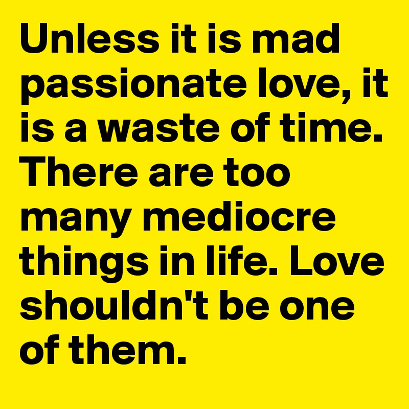 Unless it is mad passionate love, it is a waste of time. There are too many mediocre things in life. Love shouldn't be one of them.