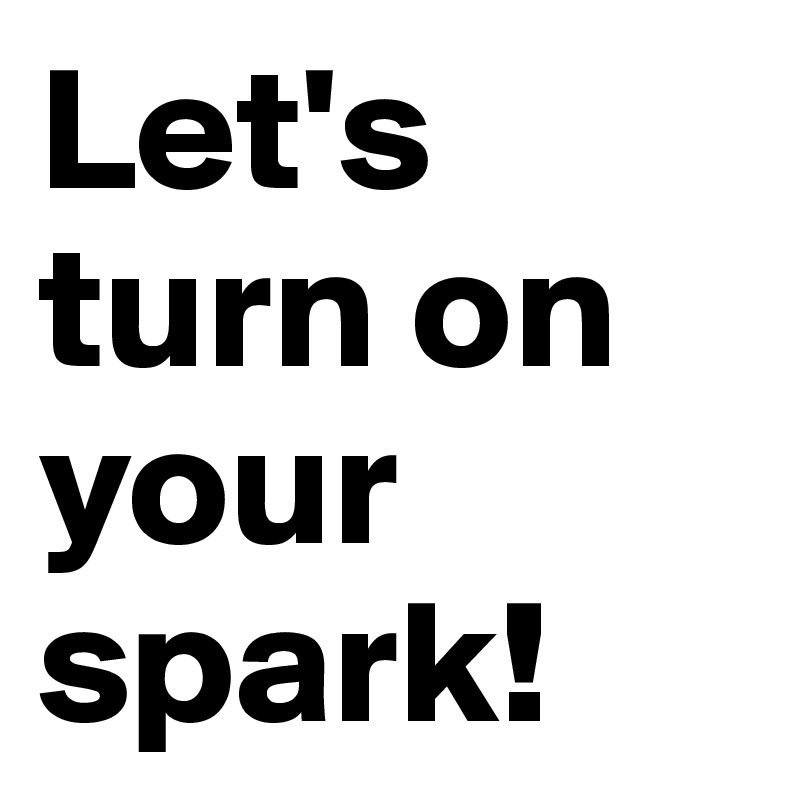 Let's turn on your spark!
