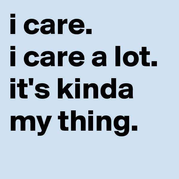 i care.
i care a lot. it's kinda my thing.
