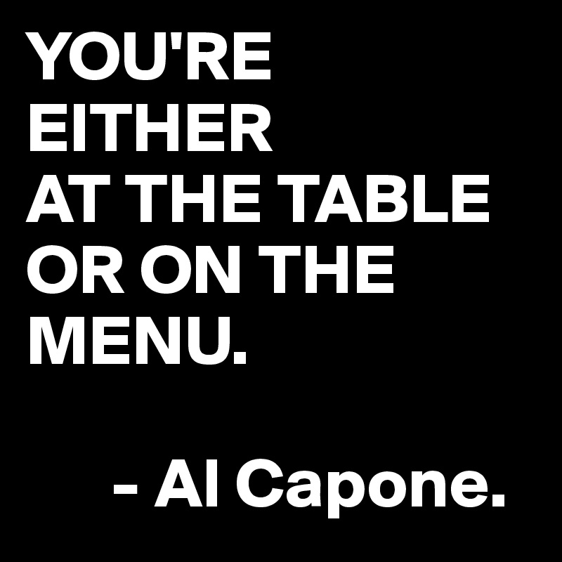 YOU'RE
EITHER
AT THE TABLE OR ON THE MENU.
         
      - Al Capone.