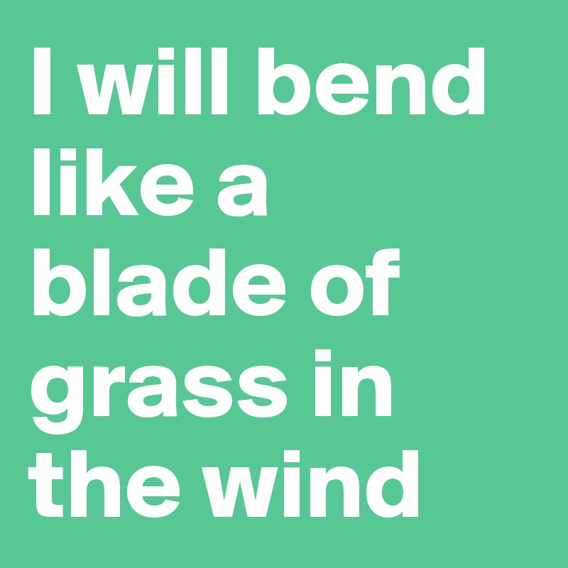 I will bend like a blade of grass in the wind