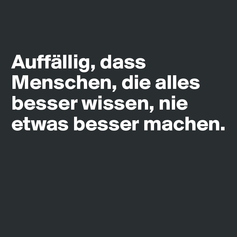 

Auffällig, dass Menschen, die alles besser wissen, nie etwas besser machen.



