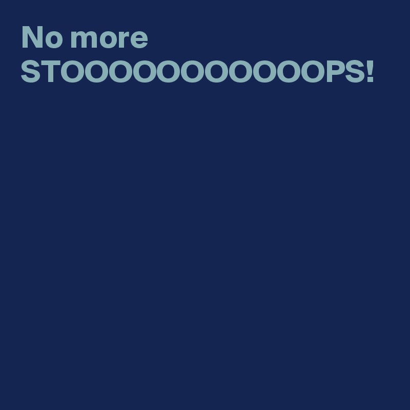 No more STOOOOOOOOOOOPS!