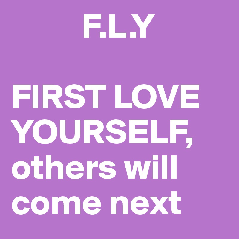           F.L.Y

FIRST LOVE     YOURSELF,
others will    come next