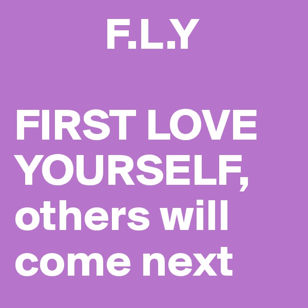           F.L.Y

FIRST LOVE     YOURSELF,
others will    come next