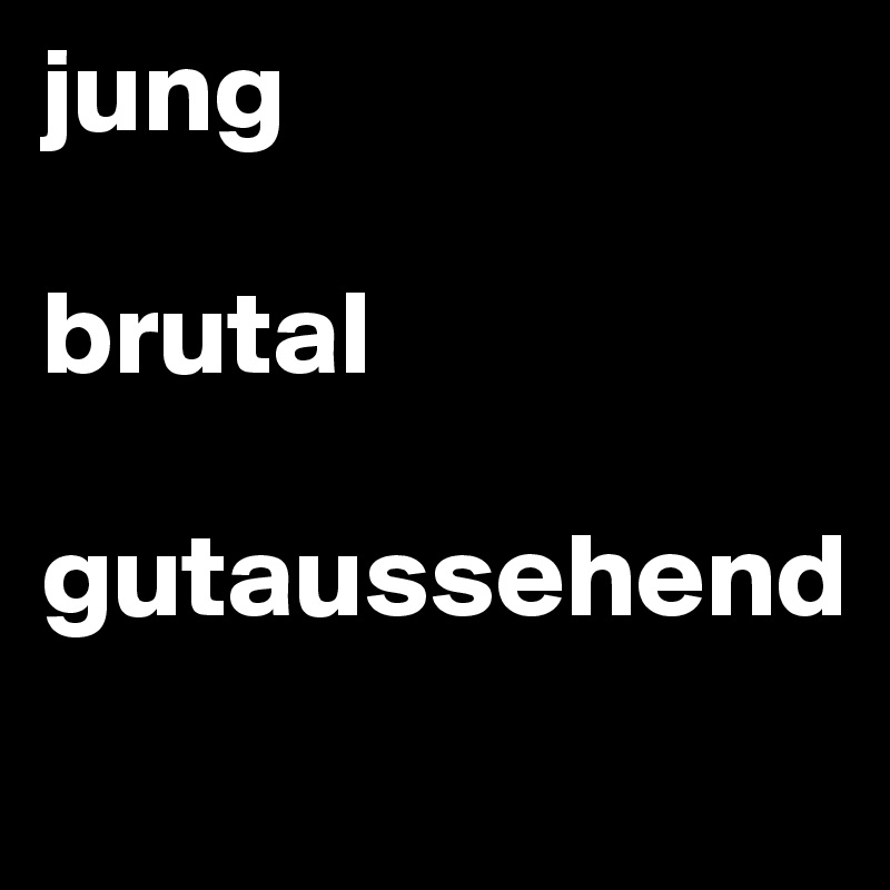 jung

brutal

gutaussehend
