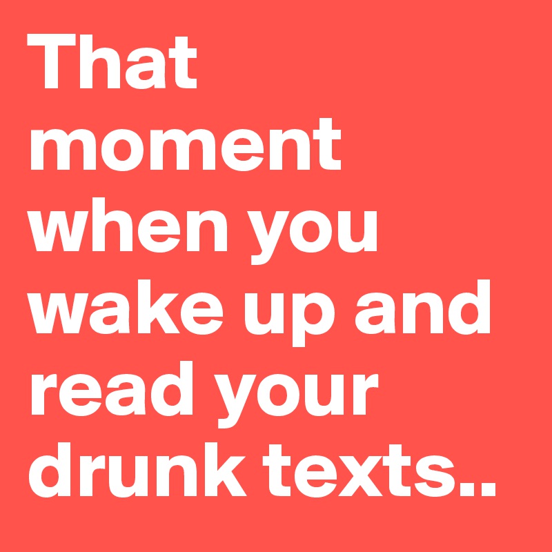 That moment when you wake up and read your drunk texts..