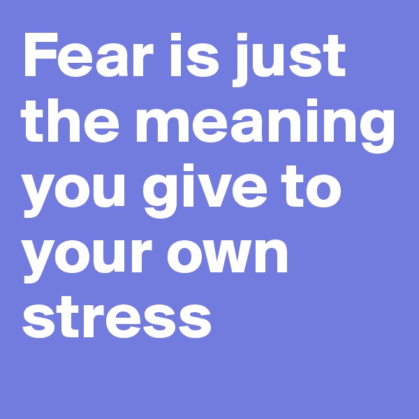 Fear is just the meaning you give to your own stress