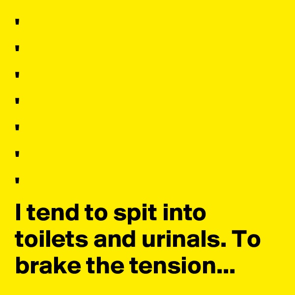 '
'
'
'
'
'
'
I tend to spit into toilets and urinals. To brake the tension...