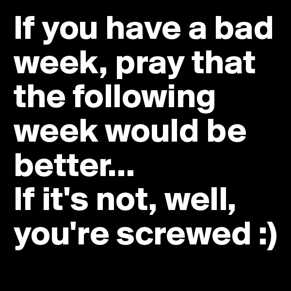 If you have a bad week, pray that the following week would be better...
If it's not, well, you're screwed :)