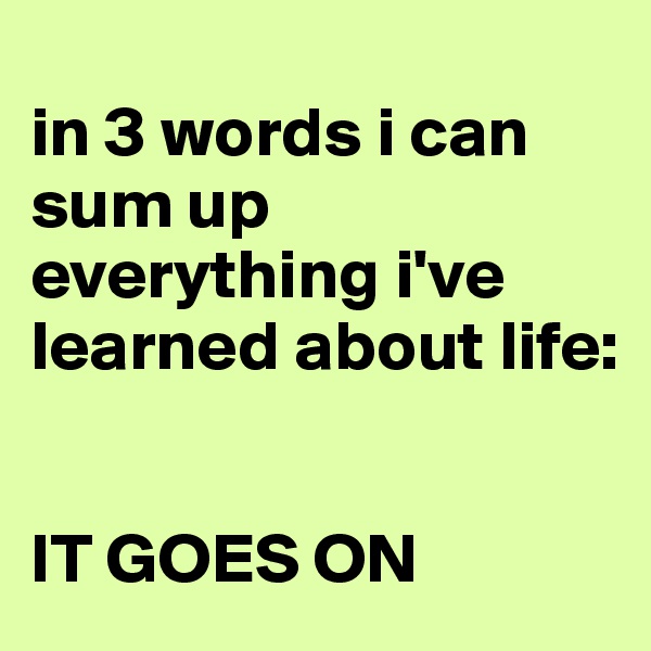 
in 3 words i can sum up everything i've learned about life:


IT GOES ON