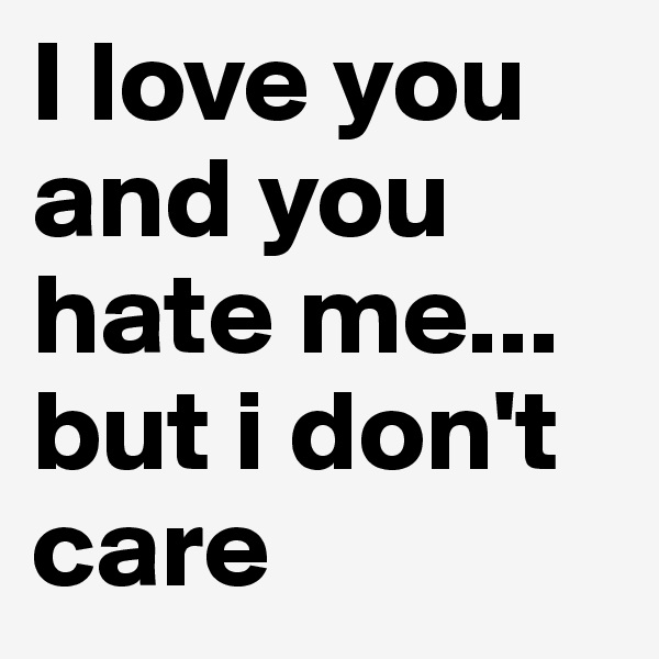 I love you and you hate me... but i don't care