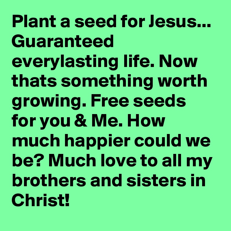 Plant a seed for Jesus...
Guaranteed everylasting life. Now thats something worth growing. Free seeds for you & Me. How much happier could we be? Much love to all my brothers and sisters in Christ!