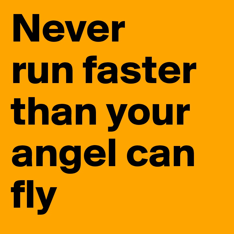 Never
run faster
than your
angel can
fly