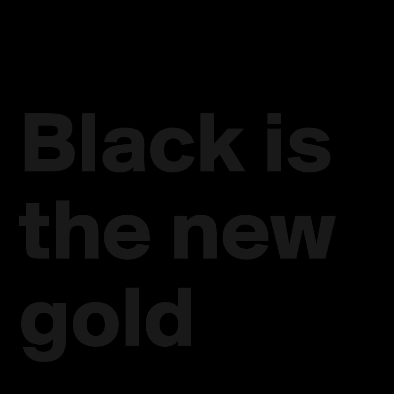 
Black is the new gold